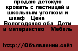 продаю детскую кровать с лестницей и школьным уголком и шкаф › Цена ­ 13 500 - Вологодская обл. Дети и материнство » Мебель   